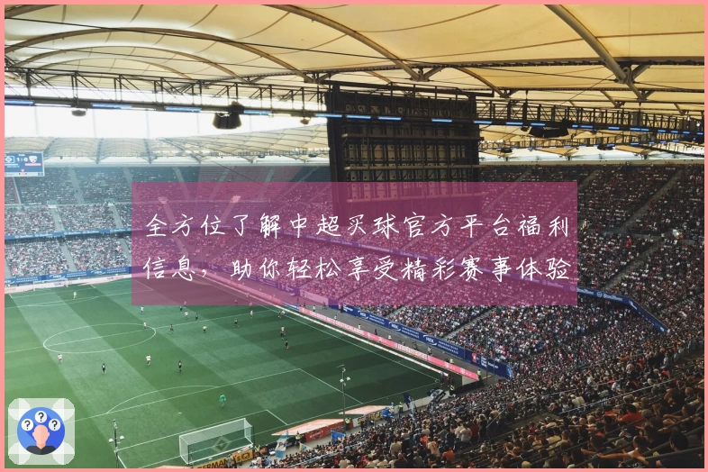 全方位了解中超买球官方平台福利信息,助你轻松享受精彩赛事体验