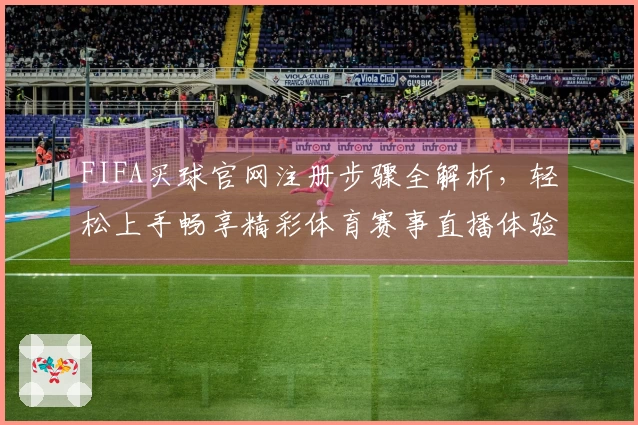 FIFA买球官网注册步骤全解析，轻松上手畅享精彩体育赛事直播体验
