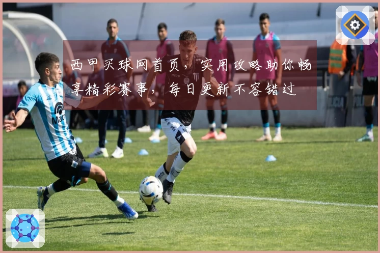 西甲买球网首页，实用攻略助你畅享精彩赛事，每日更新不容错过