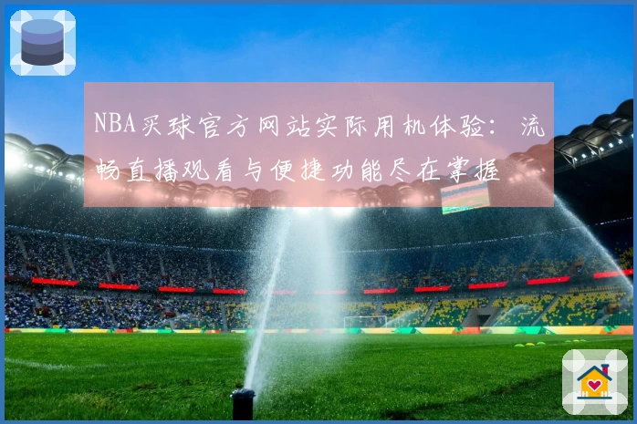 NBA买球官方网站实际用机体验：流畅直播观看与便捷功能尽在掌握