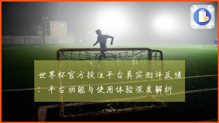 世界杯官方投注平台真实测评反馈：平台功能与使用体验深度解析