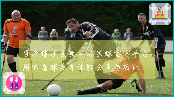 资深球迷亲测中超买球官方平台，用它看球多年体验分享与对比