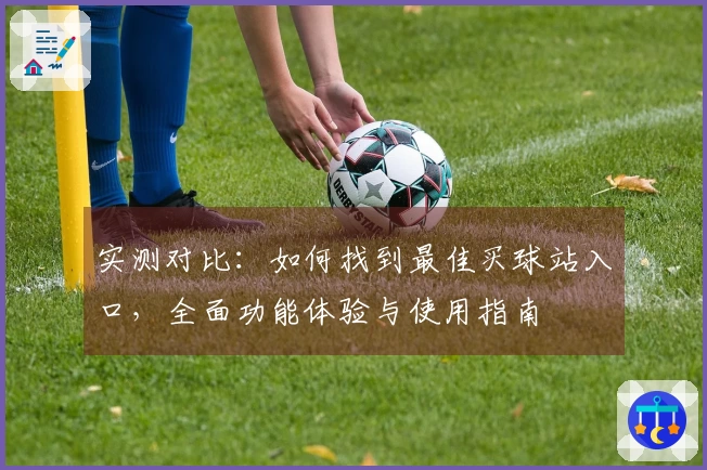 实测对比：如何找到最佳买球站入口，全面功能体验与使用指南
