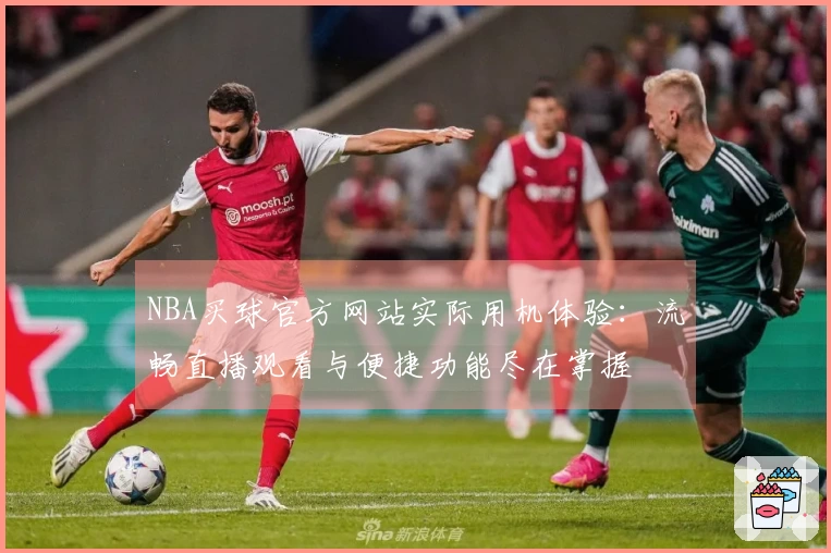 NBA买球官方网站实际用机体验：流畅直播观看与便捷功能尽在掌握