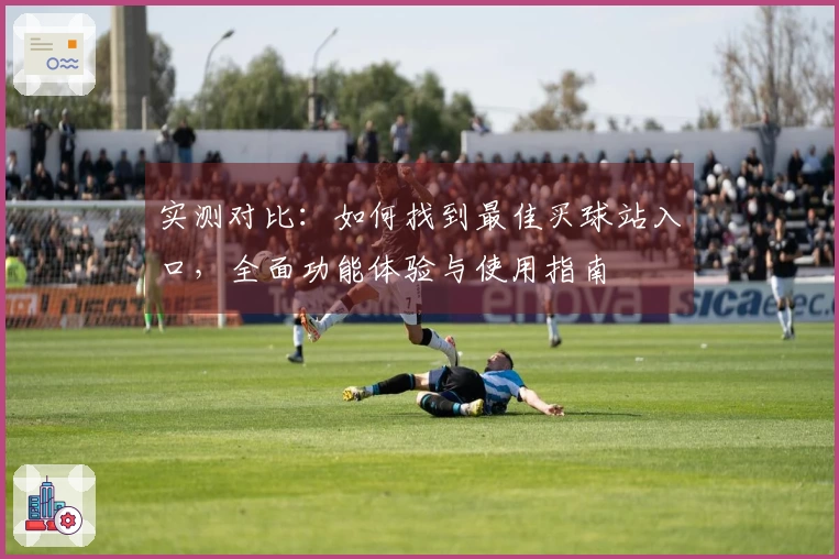 实测对比：如何找到最佳买球站入口，全面功能体验与使用指南