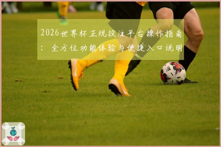 2026世界杯正规投注平台操作指南：全方位功能体验与便捷入口说明