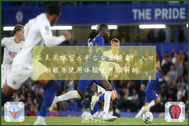 亚美买球官方平台安装指南：入口、功能与使用体验全方位解析
