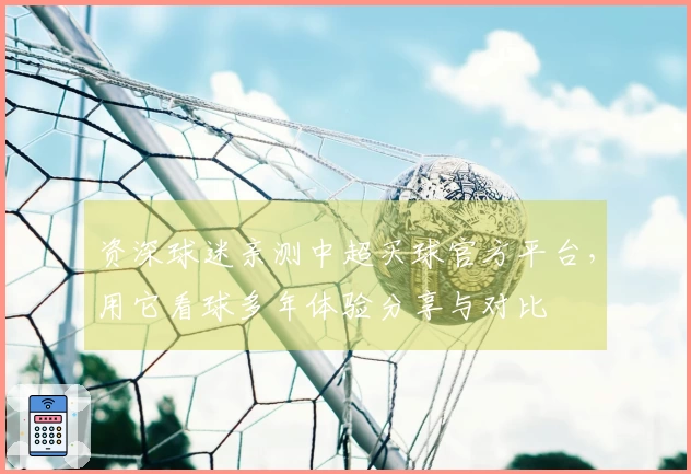 资深球迷亲测中超买球官方平台，用它看球多年体验分享与对比