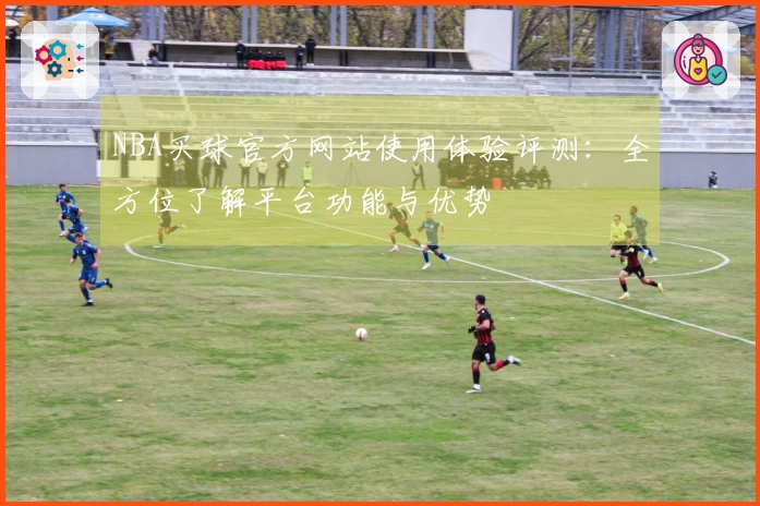 NBA买球官方网站使用体验评测：全方位了解平台功能与优势