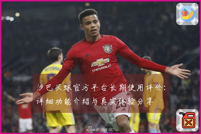 沙巴买球官方平台长期使用评价：详细功能介绍与真实体验分享