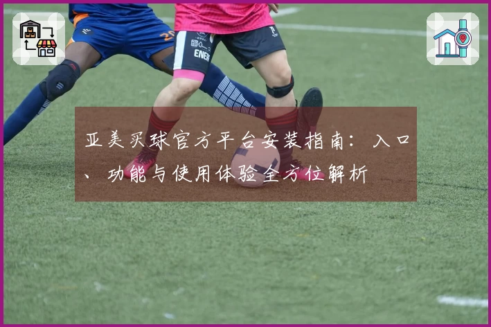 亚美买球官方平台安装指南：入口、功能与使用体验全方位解析