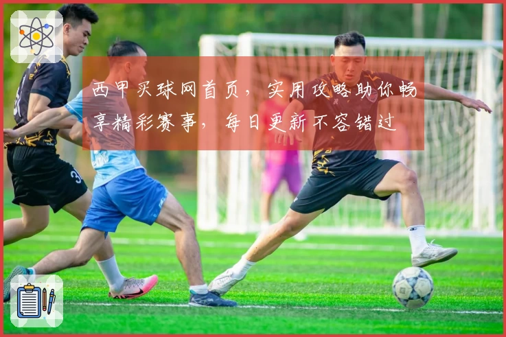 西甲买球网首页，实用攻略助你畅享精彩赛事，每日更新不容错过