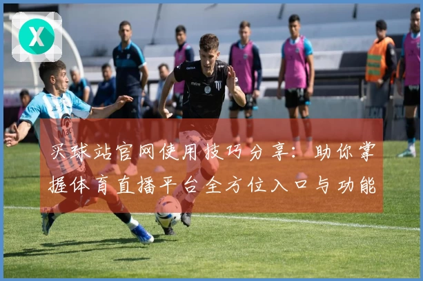 买球站官网使用技巧分享：助你掌握体育直播平台全方位入口与功能