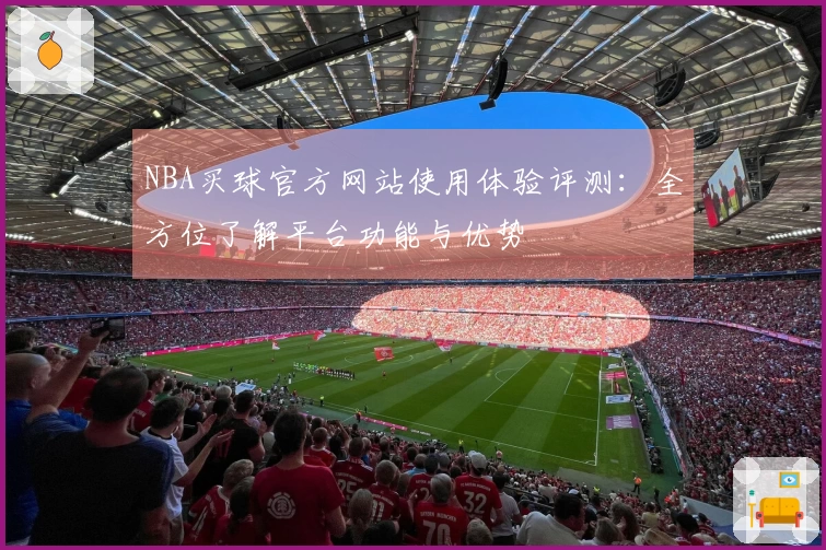 NBA买球官方网站使用体验评测：全方位了解平台功能与优势