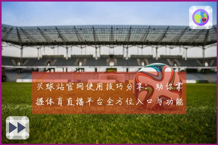 买球站官网使用技巧分享：助你掌握体育直播平台全方位入口与功能