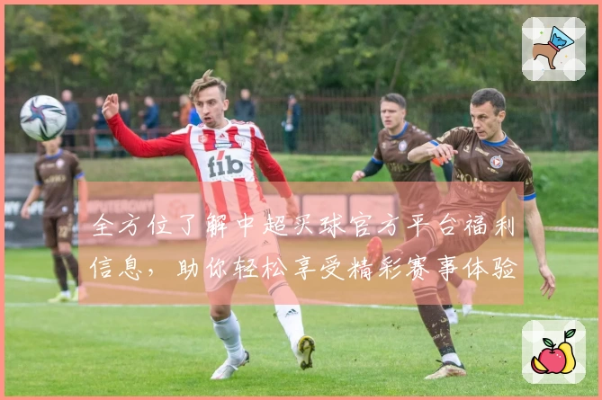 全方位了解中超买球官方平台福利信息，助你轻松享受精彩赛事体验